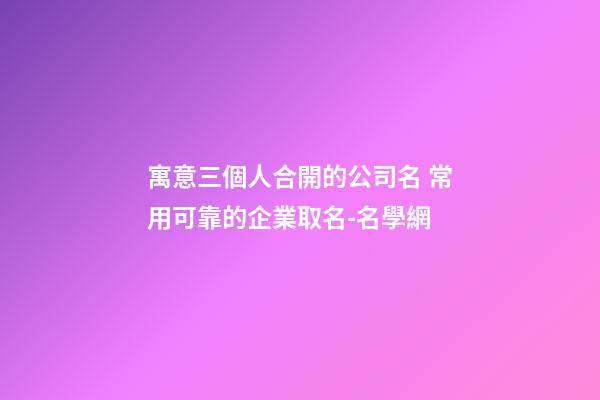 寓意三個人合開的公司名 常用可靠的企業取名-名學網-第1張-公司起名-玄機派